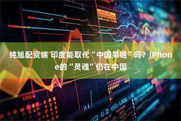 纯旭配资端 印度能取代“中国果链”吗？iPhone的“灵魂”仍在中国