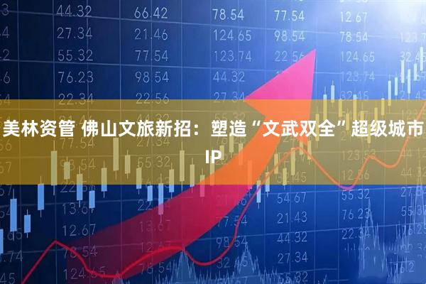 美林资管 佛山文旅新招：塑造“文武双全”超级城市IP