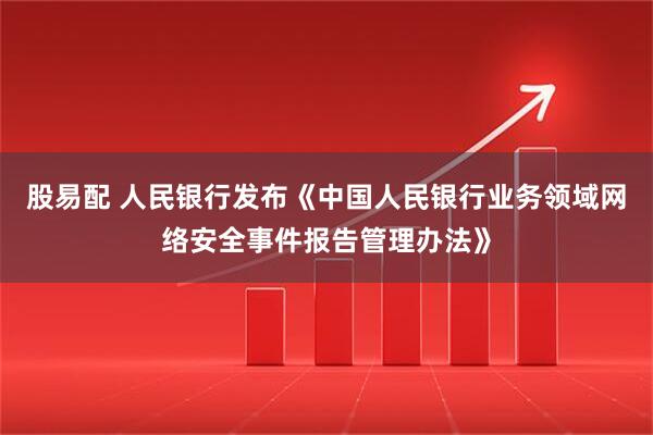 股易配 人民银行发布《中国人民银行业务领域网络安全事件报告管理办法》