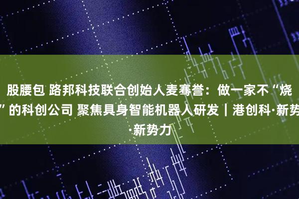 股腰包 路邦科技联合创始人麦骞誉：做一家不“烧钱”的科创公司 聚焦具身智能机器人研发｜港创科·新势力