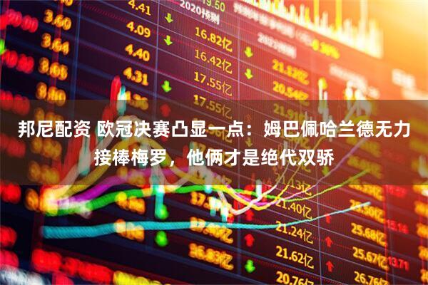 邦尼配资 欧冠决赛凸显一点：姆巴佩哈兰德无力接棒梅罗，他俩才是绝代双骄
