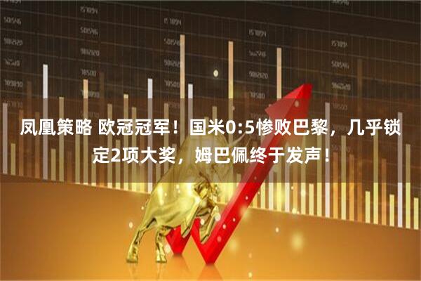 凤凰策略 欧冠冠军！国米0:5惨败巴黎，几乎锁定2项大奖，姆巴佩终于发声！
