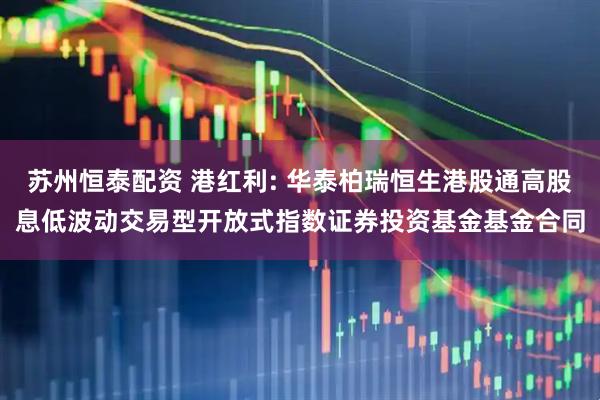 苏州恒泰配资 港红利: 华泰柏瑞恒生港股通高股息低波动交易型开放式指数证券投资基金基金合同