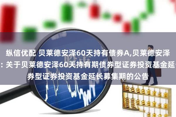 纵信优配 贝莱德安泽60天持有债券A,贝莱德安泽60天持有债券C: 关于贝莱德安泽60天持有期债券型证券投资基金延长募集期的公告