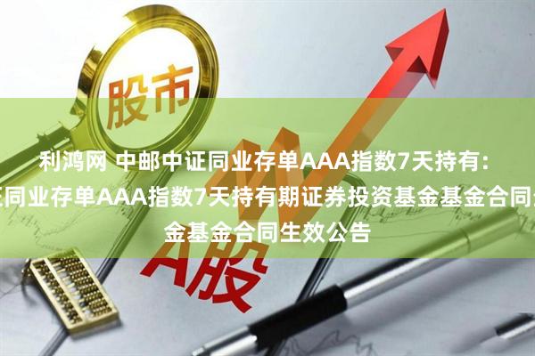利鸿网 中邮中证同业存单AAA指数7天持有: 中邮中证同业存单AAA指数7天持有期证券投资基金基金合同生效公告