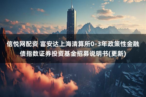 信悦网配资 富安达上海清算所0-3年政策性金融债指数证券投资基金招募说明书(更新)