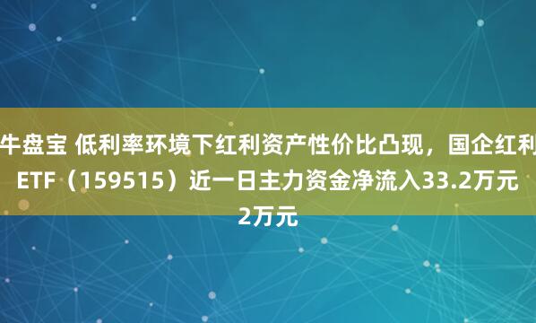 牛盘宝 低利率环境下红利资产性价比凸现，国企红利ETF（159515）近一日主力资金净流入33.2万元