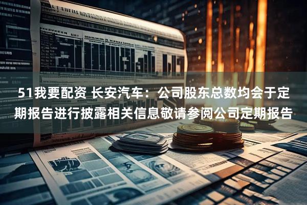51我要配资 长安汽车：公司股东总数均会于定期报告进行披露相关信息敬请参阅公司定期报告
