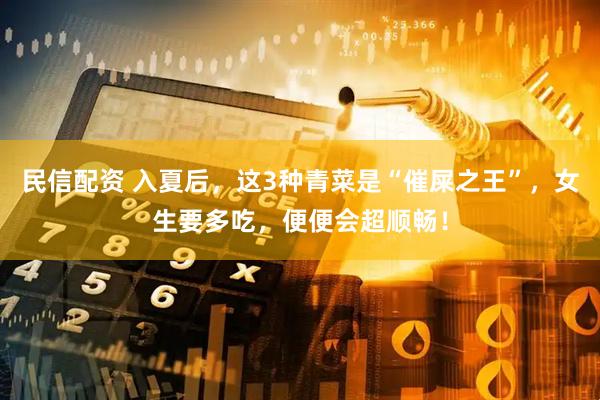 民信配资 入夏后，这3种青菜是“催屎之王”，女生要多吃，便便会超顺畅！