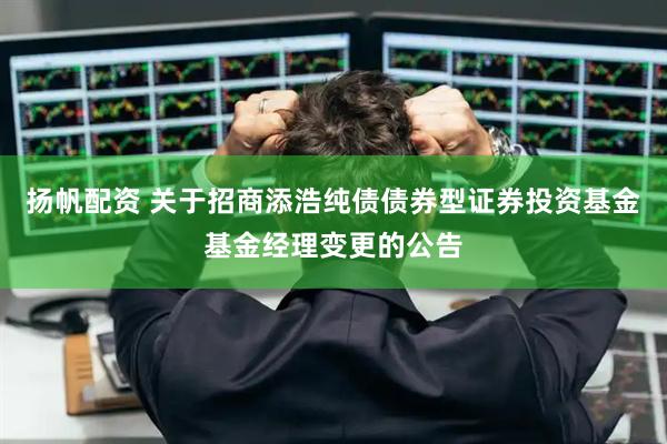 扬帆配资 关于招商添浩纯债债券型证券投资基金基金经理变更的公告