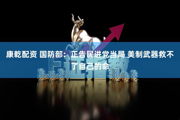 康乾配资 国防部：正告民进党当局 美制武器救不了自己的命