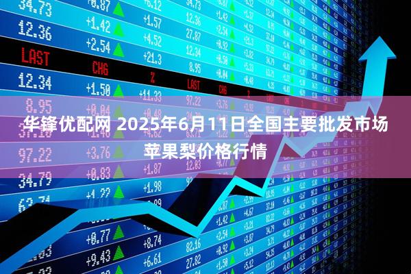 华锋优配网 2025年6月11日全国主要批发市场苹果梨价格行情