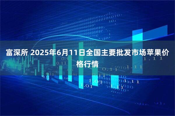 富深所 2025年6月11日全国主要批发市场苹果价格行情