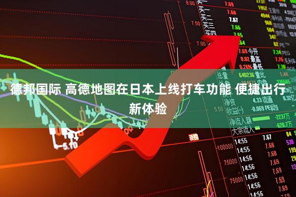 德邦国际 高德地图在日本上线打车功能 便捷出行新体验