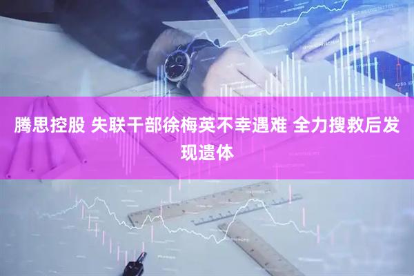 腾思控股 失联干部徐梅英不幸遇难 全力搜救后发现遗体