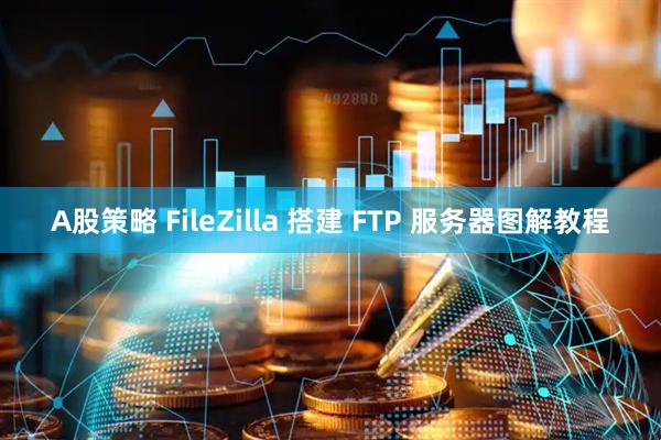 A股策略 FileZilla 搭建 FTP 服务器图解教程