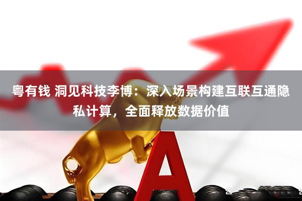 粤有钱 洞见科技李博：深入场景构建互联互通隐私计算，全面释放数据价值