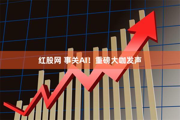 红股网 事关AI！重磅大咖发声