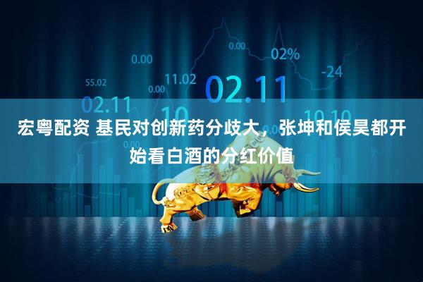 宏粤配资 基民对创新药分歧大，张坤和侯昊都开始看白酒的分红价值