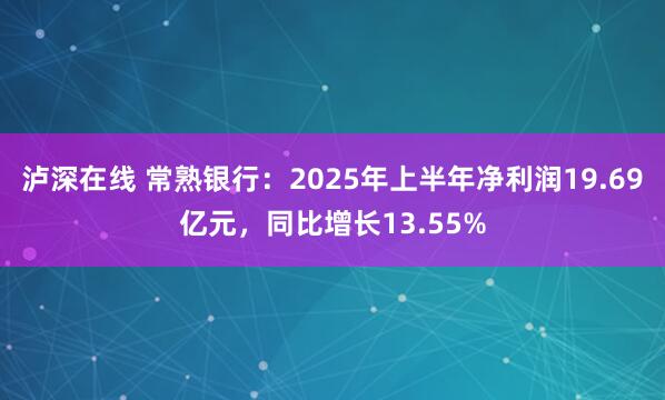 泸深在线 常熟银行：2025年上半年净利润19.69亿元，同比增长13.55%