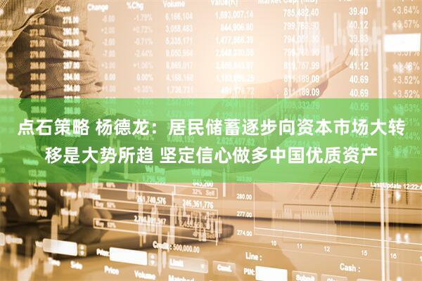 点石策略 杨德龙：居民储蓄逐步向资本市场大转移是大势所趋 坚定信心做多中国优质资产