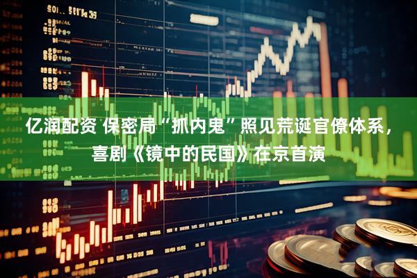 亿润配资 保密局“抓内鬼”照见荒诞官僚体系，喜剧《镜中的民国》在京首演