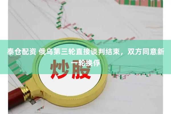 泰仓配资 俄乌第三轮直接谈判结束，双方同意新一轮换俘