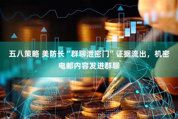 五八策略 美防长“群聊泄密门”证据流出，机密电邮内容发进群聊