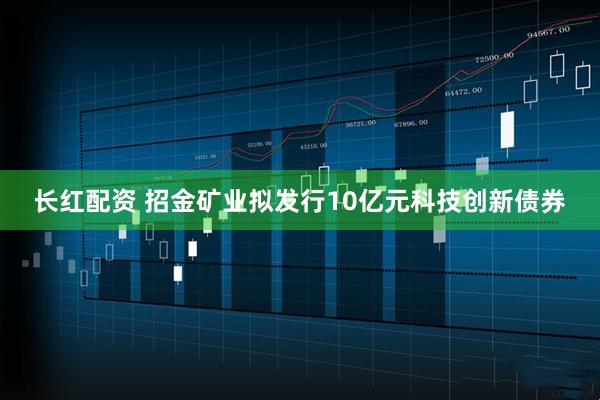 长红配资 招金矿业拟发行10亿元科技创新债券