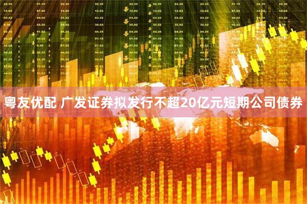 粤友优配 广发证券拟发行不超20亿元短期公司债券