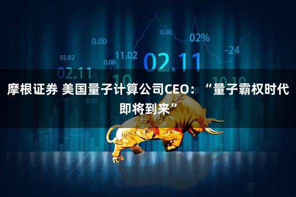 摩根证券 美国量子计算公司CEO：“量子霸权时代即将到来”