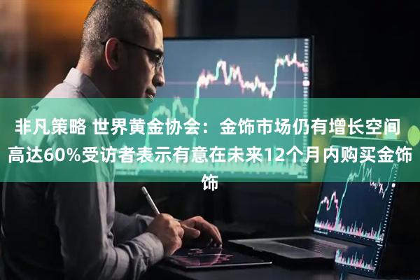 非凡策略 世界黄金协会：金饰市场仍有增长空间 高达60%受访者表示有意在未来12个月内购买金饰