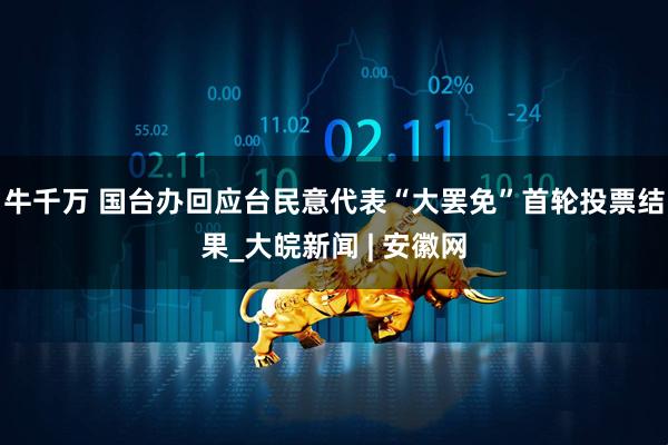牛千万 国台办回应台民意代表“大罢免”首轮投票结果_大皖新闻 | 安徽网