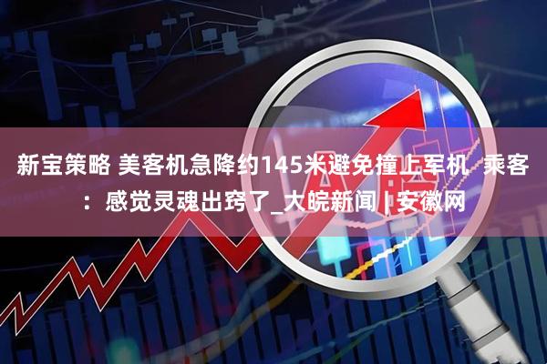 新宝策略 美客机急降约145米避免撞上军机  乘客：感觉灵魂出窍了_大皖新闻 | 安徽网