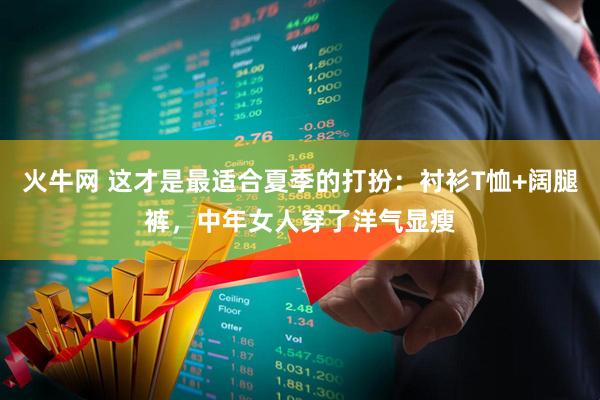 火牛网 这才是最适合夏季的打扮：衬衫T恤+阔腿裤，中年女人穿了洋气显瘦