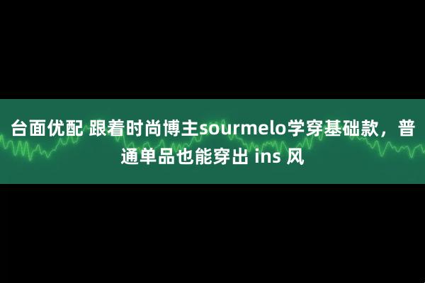 台面优配 跟着时尚博主sourmelo学穿基础款，普通单品也能穿出 ins 风