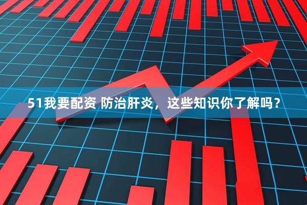 51我要配资 防治肝炎，这些知识你了解吗？