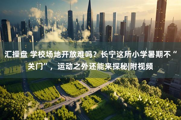 汇操盘 学校场地开放难吗？长宁这所小学暑期不“关门”，运动之外还能来探秘|附视频