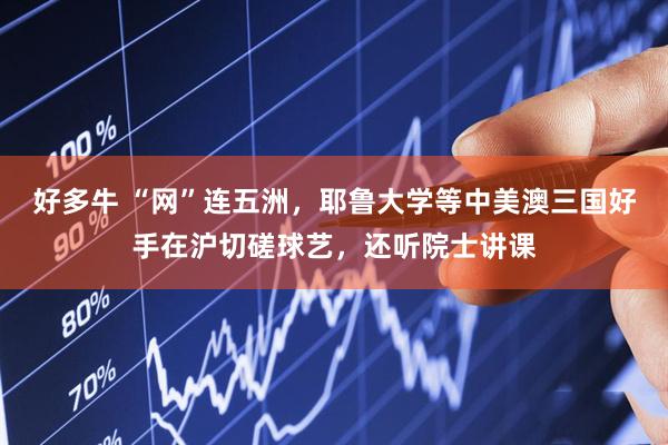好多牛 “网”连五洲，耶鲁大学等中美澳三国好手在沪切磋球艺，还听院士讲课