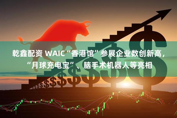 乾鑫配资 WAIC“香港馆”参展企业数创新高，“月球充电宝”、脑手术机器人等亮相