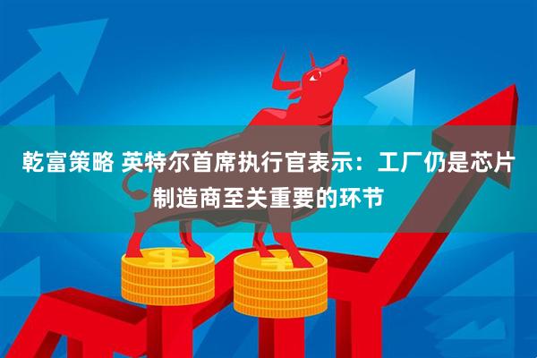乾富策略 英特尔首席执行官表示：工厂仍是芯片制造商至关重要的环节