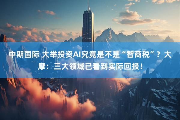 中期国际 大举投资AI究竟是不是“智商税”？大摩：三大领域已看到实际回报！