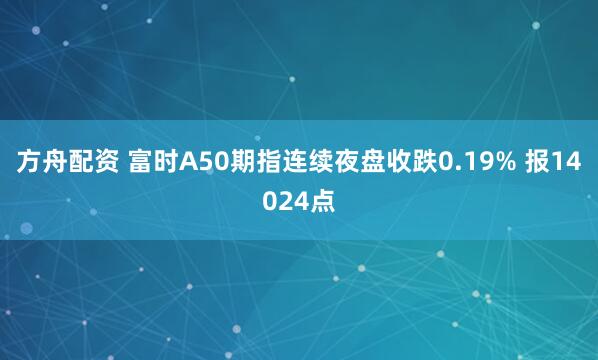 方舟配资 富时A50期指连续夜盘收跌0.19% 报14024点