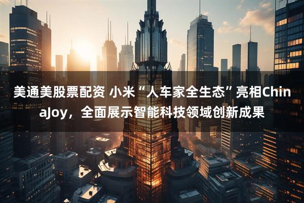 美通美股票配资 小米“人车家全生态”亮相ChinaJoy，全面展示智能科技领域创新成果