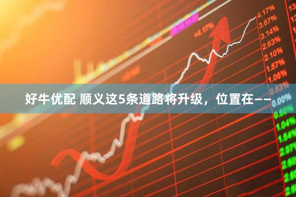 好牛优配 顺义这5条道路将升级，位置在——