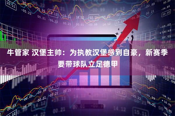 牛管家 汉堡主帅：为执教汉堡感到自豪，新赛季要带球队立足德甲