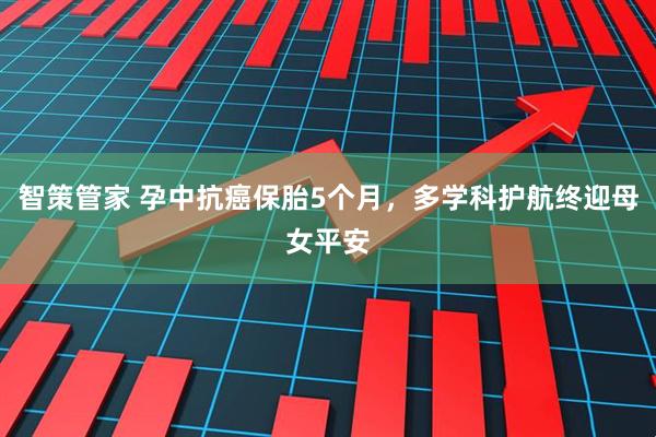 智策管家 孕中抗癌保胎5个月，多学科护航终迎母女平安