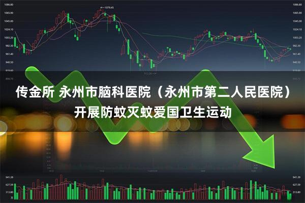 传金所 永州市脑科医院（永州市第二人民医院）开展防蚊灭蚊爱国卫生运动