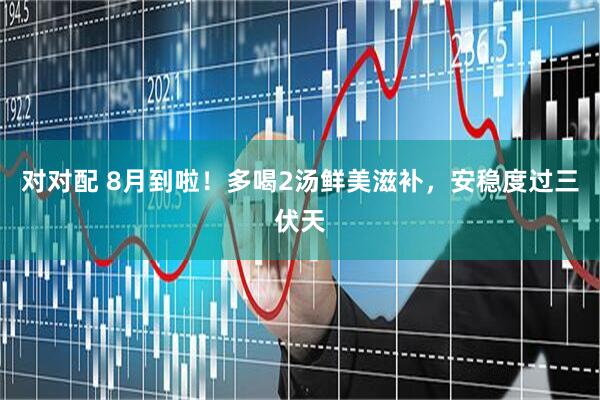 对对配 8月到啦！多喝2汤鲜美滋补，安稳度过三伏天