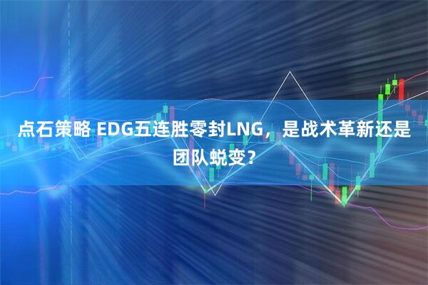 点石策略 EDG五连胜零封LNG，是战术革新还是团队蜕变？